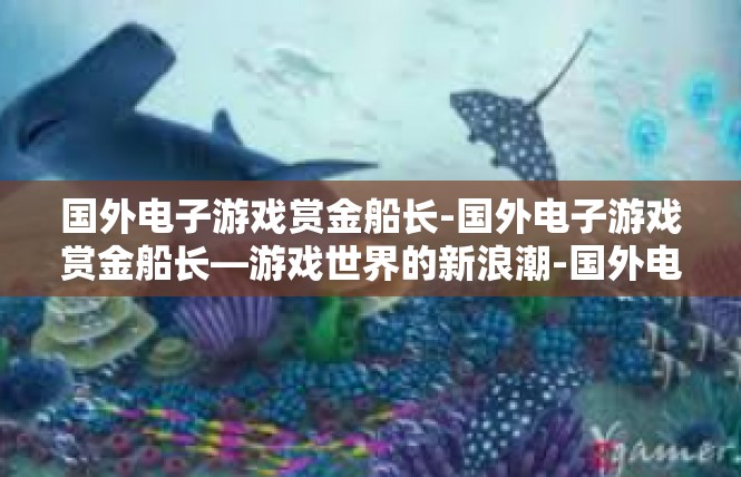 国外电子游戏赏金船长-国外电子游戏赏金船长—游戏世界的新浪潮-国外电子游戏赏金船长