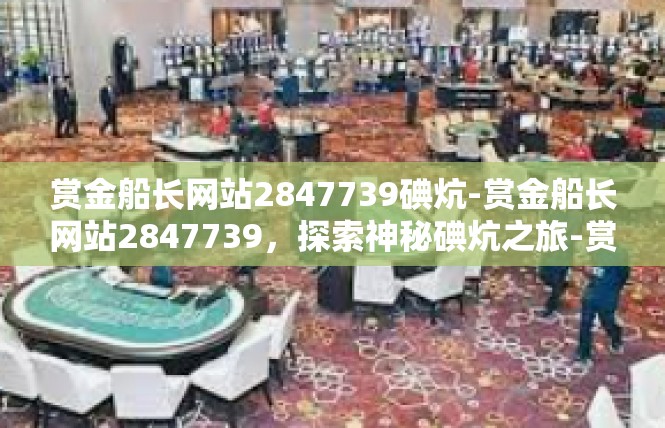 赏金船长网站2847739碘炕-赏金船长网站2847739，探索神秘碘炕之旅-赏金船长网站2847739碘炕