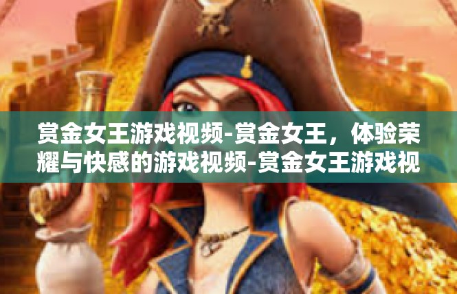 赏金女王游戏视频-赏金女王，体验荣耀与快感的游戏视频-赏金女王游戏视频