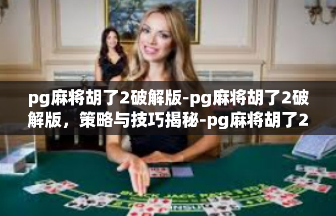 pg麻将胡了2破解版-pg麻将胡了2破解版，策略与技巧揭秘-pg麻将胡了2破解版