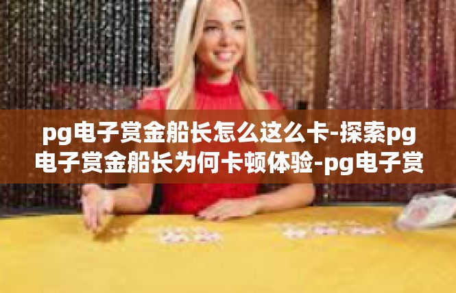pg电子赏金船长怎么这么卡-探索pg电子赏金船长为何卡顿体验-pg电子赏金船长怎么这么卡
