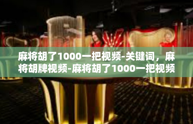 麻将胡了1000一把视频-关键词，麻将胡牌视频-麻将胡了1000一把视频