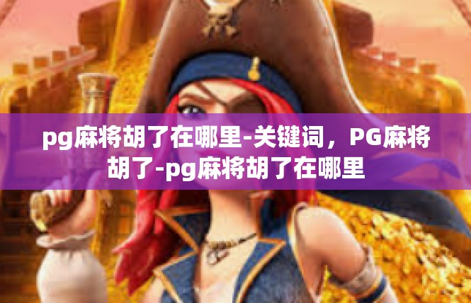pg麻将胡了在哪里-关键词，PG麻将胡了-pg麻将胡了在哪里