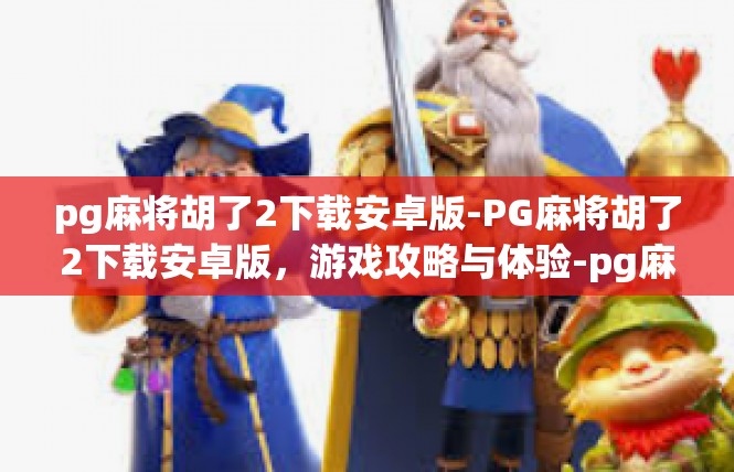 pg麻将胡了2下载安卓版-PG麻将胡了2下载安卓版，游戏攻略与体验-pg麻将胡了2下载安卓版