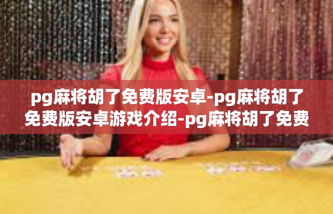 pg麻将胡了免费版安卓-pg麻将胡了免费版安卓游戏介绍-pg麻将胡了免费版安卓
