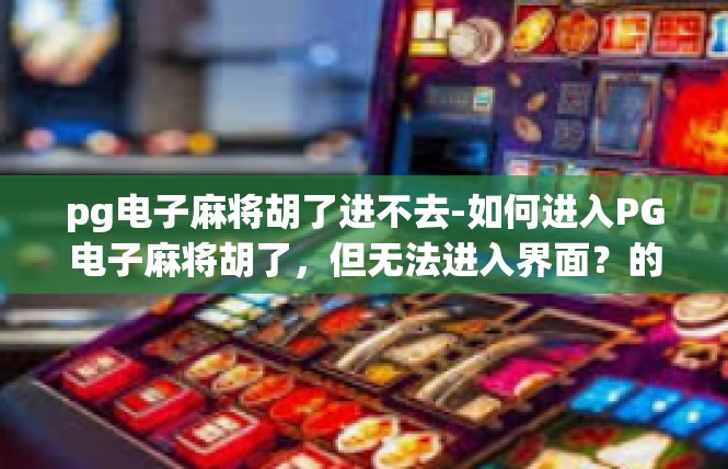 pg电子麻将胡了进不去-如何进入PG电子麻将胡了，但无法进入界面？的故障现象探讨-pg电子麻将胡了进不去