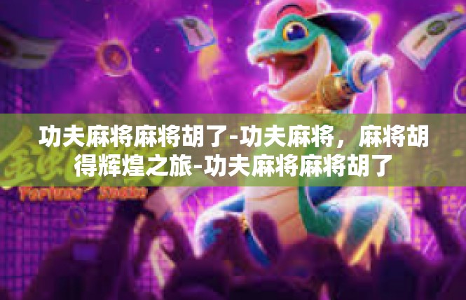 功夫麻将麻将胡了-功夫麻将，麻将胡得辉煌之旅-功夫麻将麻将胡了