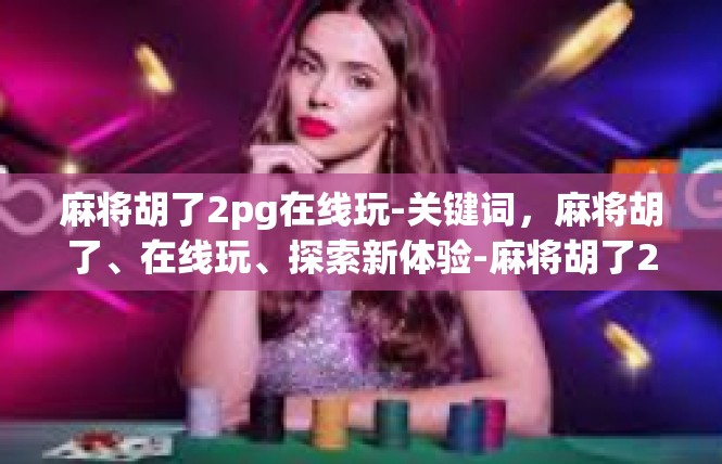 麻将胡了2pg在线玩-关键词，麻将胡了、在线玩、探索新体验-麻将胡了2pg在线玩