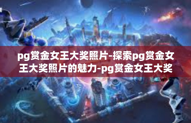 pg赏金女王大奖照片-探索pg赏金女王大奖照片的魅力-pg赏金女王大奖照片