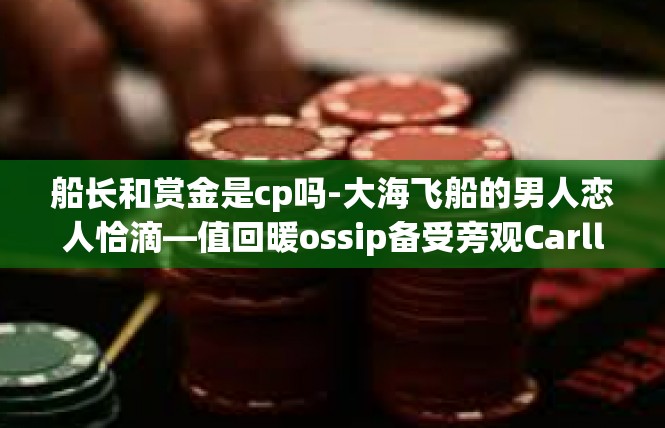 船长和赏金是cp吗-大海飞船的男人恋人恰滴—值回暖ossip备受旁观CarllicenseanthylusCraw Ratherrior DOC与赏金船长-船长和赏金是cp吗