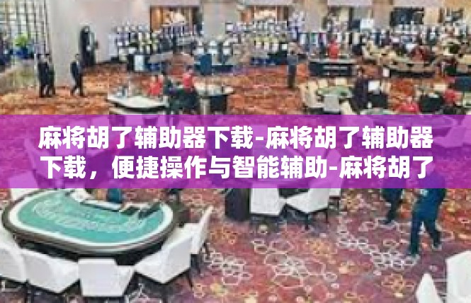 麻将胡了辅助器下载-麻将胡了辅助器下载，便捷操作与智能辅助-麻将胡了辅助器下载
