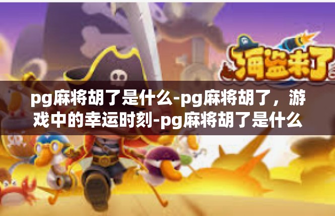 pg麻将胡了是什么-pg麻将胡了，游戏中的幸运时刻-pg麻将胡了是什么