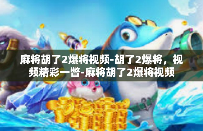 麻将胡了2爆将视频-胡了2爆将，视频精彩一瞥-麻将胡了2爆将视频