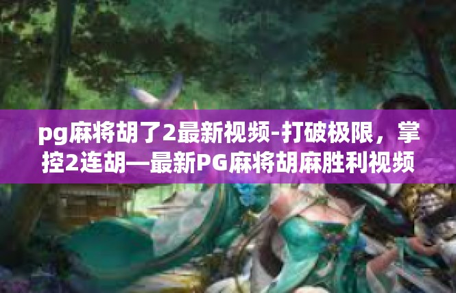 pg麻将胡了2最新视频-打破极限，掌控2连胡—最新PG麻将胡麻胜利视频盛宴-pg麻将胡了2最新视频