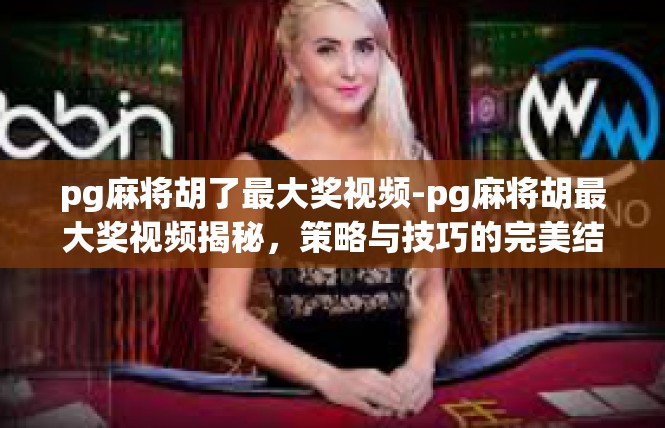 pg麻将胡了最大奖视频-pg麻将胡最大奖视频揭秘，策略与技巧的完美结合-pg麻将胡了最大奖视频