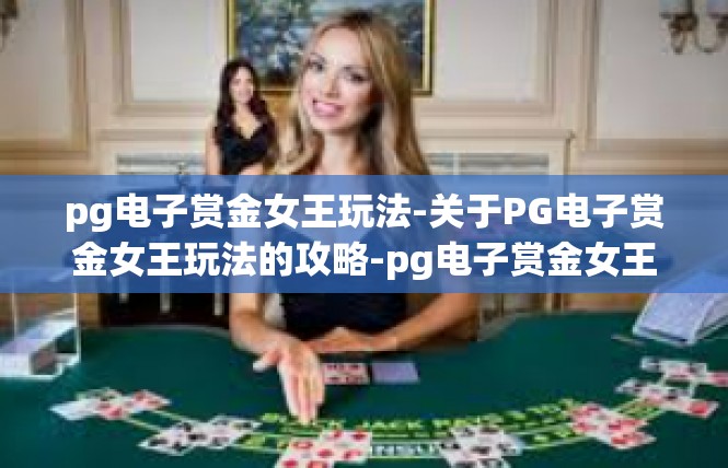 pg电子赏金女王玩法-关于PG电子赏金女王玩法的攻略-pg电子赏金女王玩法