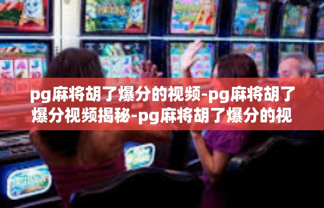 pg麻将胡了爆分的视频-pg麻将胡了爆分视频揭秘-pg麻将胡了爆分的视频