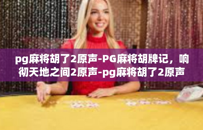 pg麻将胡了2原声-PG麻将胡牌记，响彻天地之间2原声-pg麻将胡了2原声