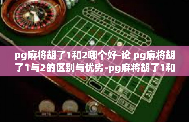 pg麻将胡了1和2哪个好-论 pg麻将胡了1与2的区别与优劣-pg麻将胡了1和2哪个好