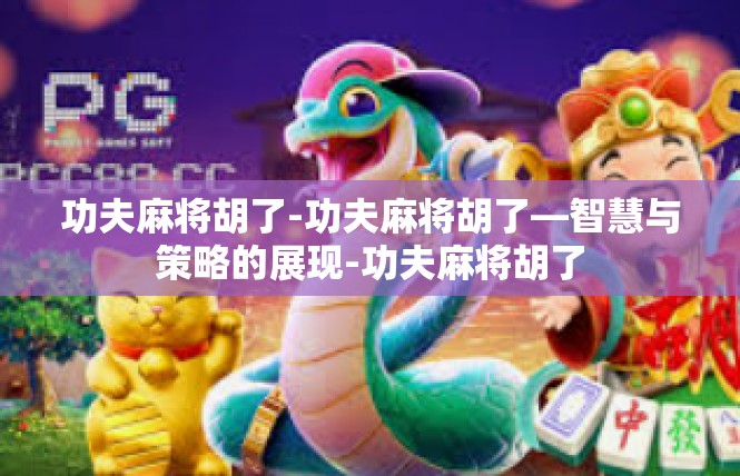 功夫麻将胡了-功夫麻将胡了—智慧与策略的展现-功夫麻将胡了