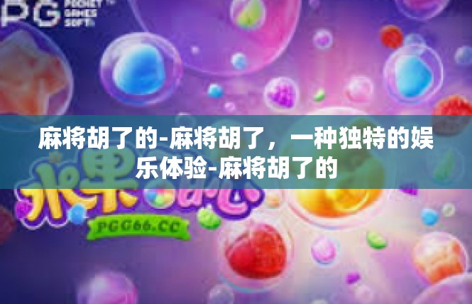 麻将胡了的-麻将胡了，一种独特的娱乐体验-麻将胡了的