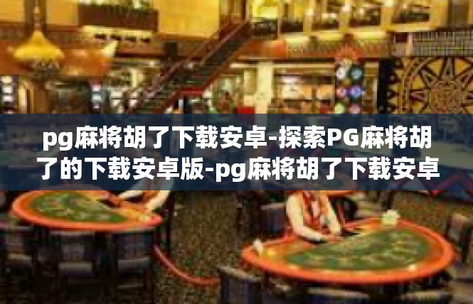 pg麻将胡了下载安卓-探索PG麻将胡了的下载安卓版-pg麻将胡了下载安卓