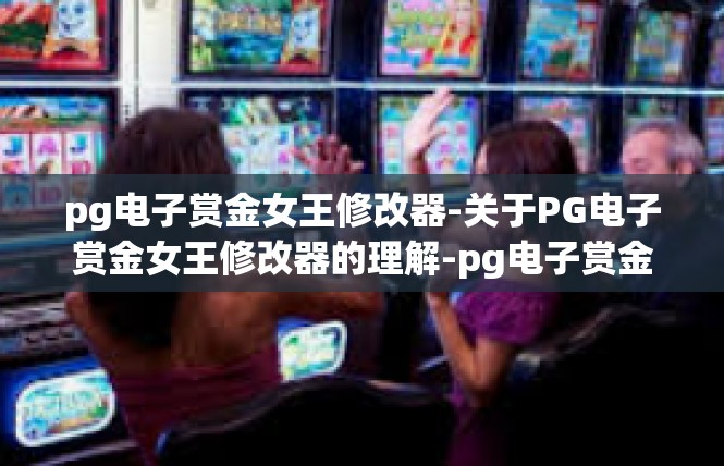 pg电子赏金女王修改器-关于PG电子赏金女王修改器的理解-pg电子赏金女王修改器