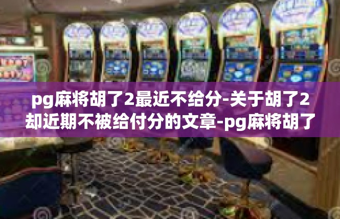 pg麻将胡了2最近不给分-关于胡了2却近期不被给付分的文章-pg麻将胡了2最近不给分