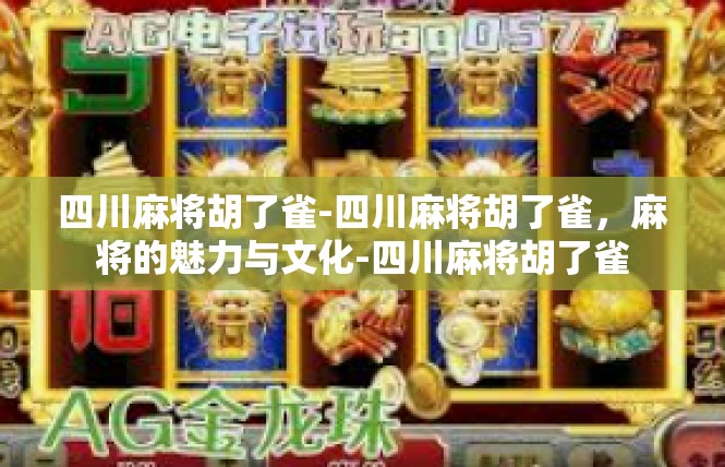 四川麻将胡了雀-四川麻将胡了雀，麻将的魅力与文化-四川麻将胡了雀