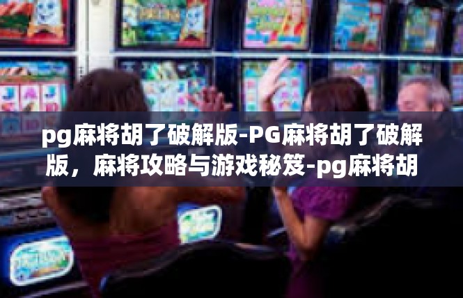 pg麻将胡了破解版-PG麻将胡了破解版，麻将攻略与游戏秘笈-pg麻将胡了破解版
