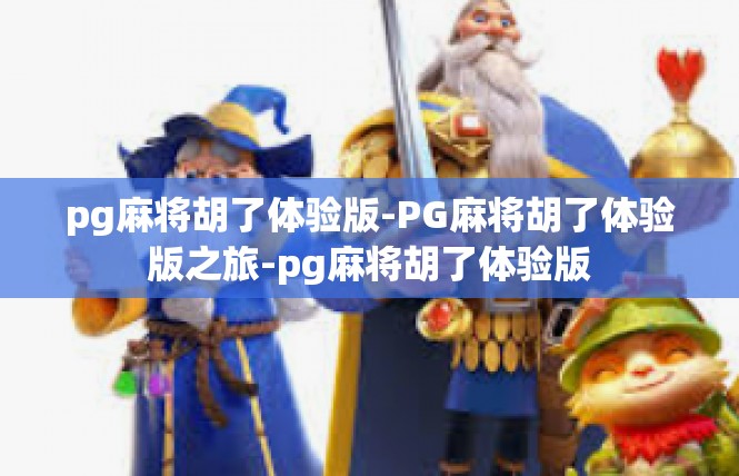 pg麻将胡了体验版-PG麻将胡了体验版之旅-pg麻将胡了体验版
