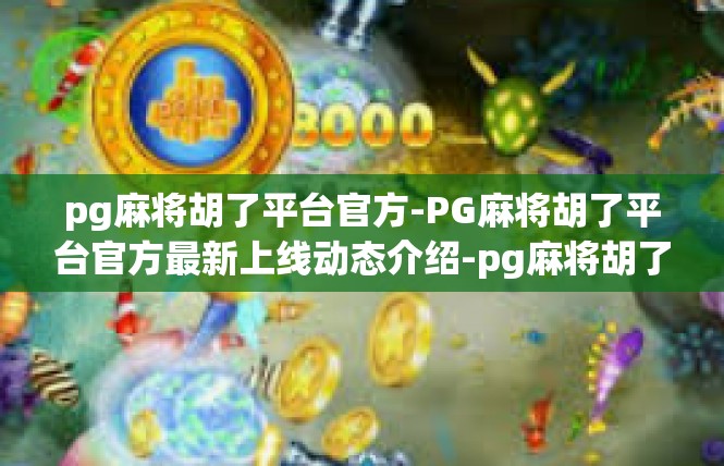 pg麻将胡了平台官方-PG麻将胡了平台官方最新上线动态介绍-pg麻将胡了平台官方