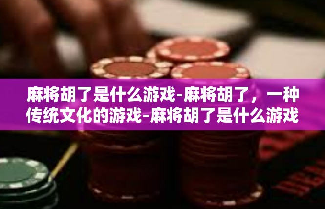 麻将胡了是什么游戏-麻将胡了，一种传统文化的游戏-麻将胡了是什么游戏