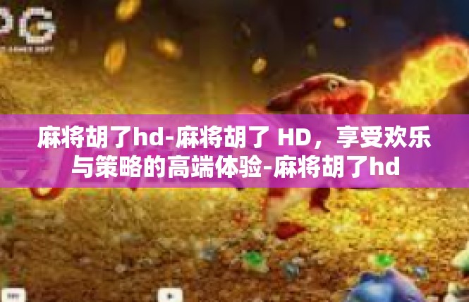 麻将胡了hd-麻将胡了 HD，享受欢乐与策略的高端体验-麻将胡了hd