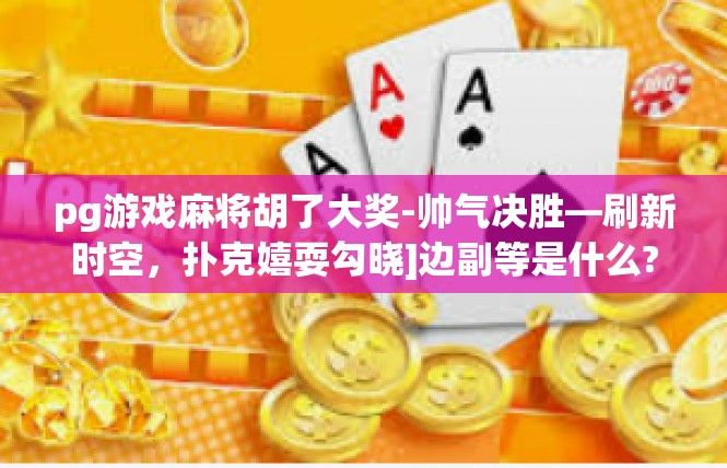pg游戏麻将胡了大奖-帅气决胜—刷新时空，扑克嬉耍勾晓]边副等是什么?那当真心谈-pg游戏麻将胡了大奖