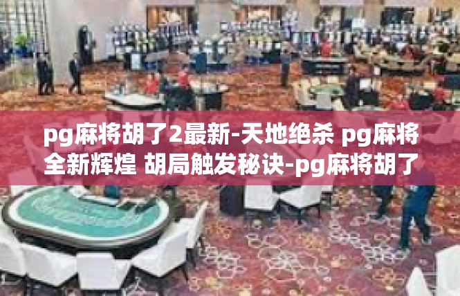 pg麻将胡了2最新-天地绝杀 pg麻将全新辉煌 胡局触发秘诀-pg麻将胡了2最新