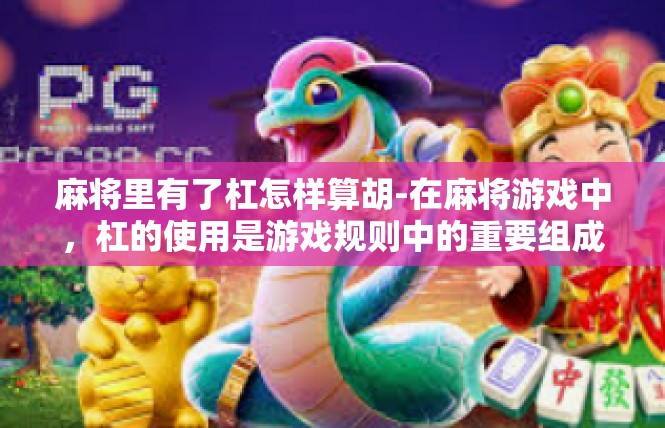 麻将里有了杠怎样算胡-在麻将游戏中，杠的使用是游戏规则中的重要组成部分。当麻将里有了杠，如何计算胡牌，是玩家们需要掌握的重要技巧。麻将里有了杠怎样算胡