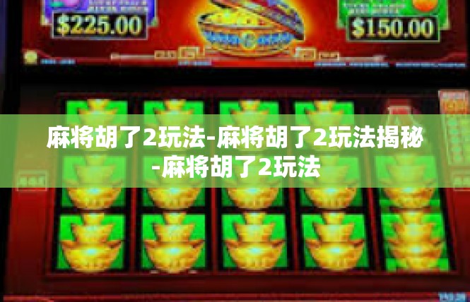 麻将胡了2玩法-麻将胡了2玩法揭秘-麻将胡了2玩法