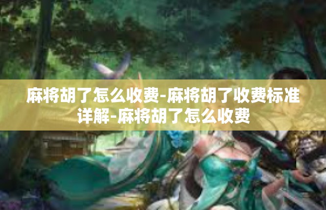 麻将胡了怎么收费-麻将胡了收费标准详解-麻将胡了怎么收费