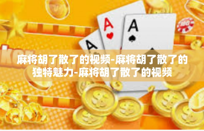 麻将胡了散了的视频-麻将胡了散了的独特魅力-麻将胡了散了的视频