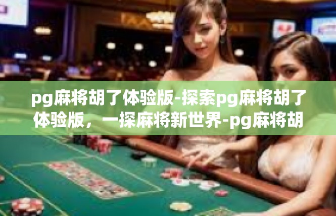 pg麻将胡了体验版-探索pg麻将胡了体验版，一探麻将新世界-pg麻将胡了体验版