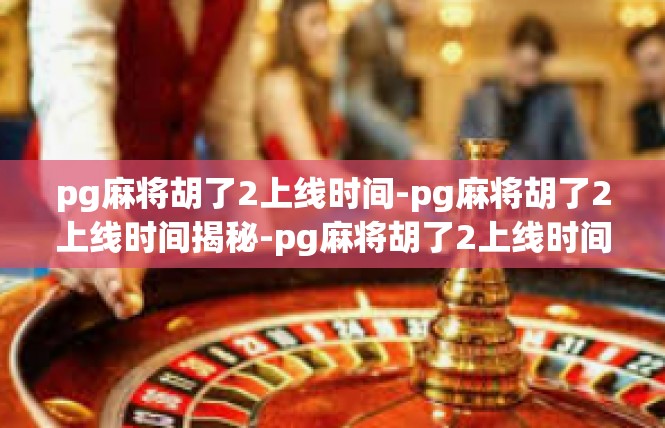 pg麻将胡了2上线时间-pg麻将胡了2上线时间揭秘-pg麻将胡了2上线时间