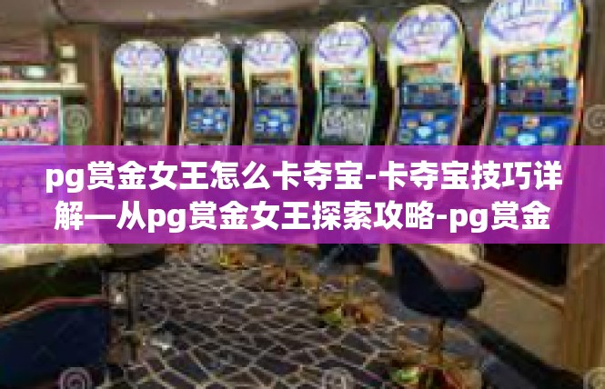 pg赏金女王怎么卡夺宝-卡夺宝技巧详解—从pg赏金女王探索攻略-pg赏金女王怎么卡夺宝