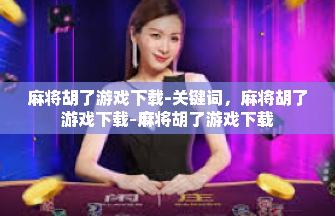 麻将胡了游戏下载-关键词，麻将胡了游戏下载-麻将胡了游戏下载