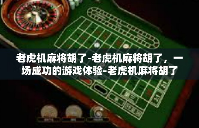 老虎机麻将胡了-老虎机麻将胡了，一场成功的游戏体验-老虎机麻将胡了