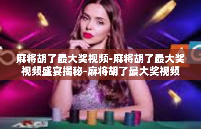 麻将胡了最大奖视频-麻将胡了最大奖视频盛宴揭秘-麻将胡了最大奖视频