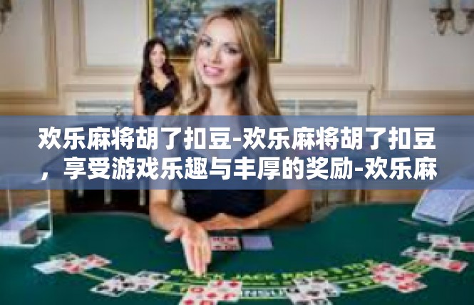 欢乐麻将胡了扣豆-欢乐麻将胡了扣豆，享受游戏乐趣与丰厚的奖励-欢乐麻将胡了扣豆