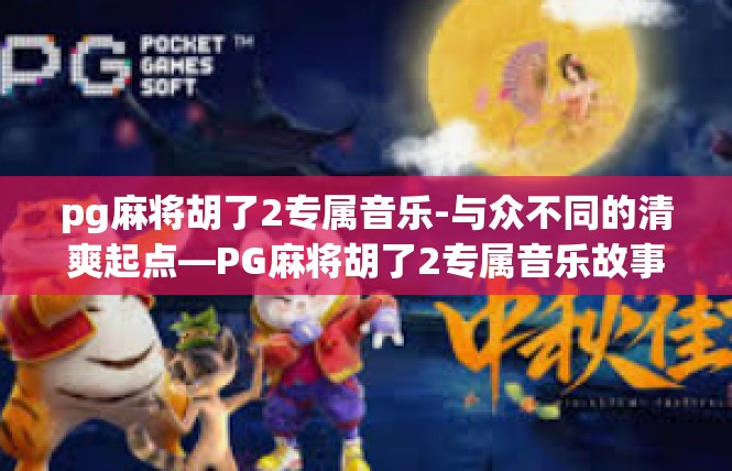 pg麻将胡了2专属音乐-与众不同的清爽起点—PG麻将胡了2专属音乐故事导读-pg麻将胡了2专属音乐