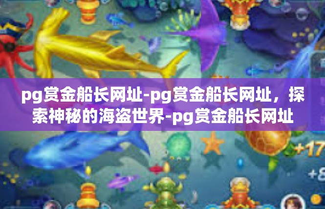 pg赏金船长网址-pg赏金船长网址，探索神秘的海盗世界-pg赏金船长网址