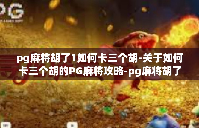 pg麻将胡了1如何卡三个胡-关于如何卡三个胡的PG麻将攻略-pg麻将胡了1如何卡三个胡